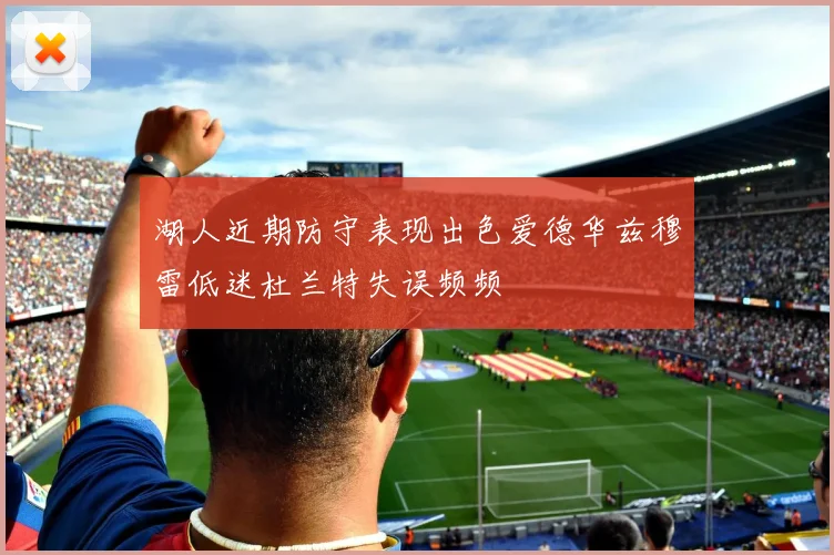 湖人近期防守表现出色爱德华兹穆雷低迷杜兰特失误频频