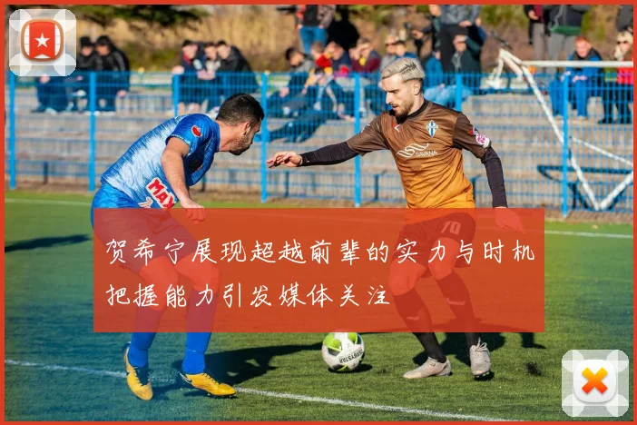 贺希宁展现超越前辈的实力与时机把握能力引发媒体关注