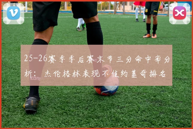 25-26赛季季后赛末节三分命中率分析：杰伦格林表现不佳约基奇排名靠后