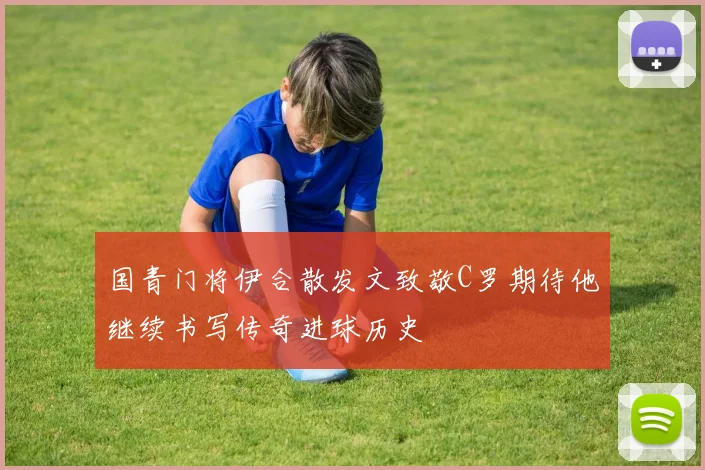 国青门将伊合散发文致敬C罗期待他继续书写传奇进球历史