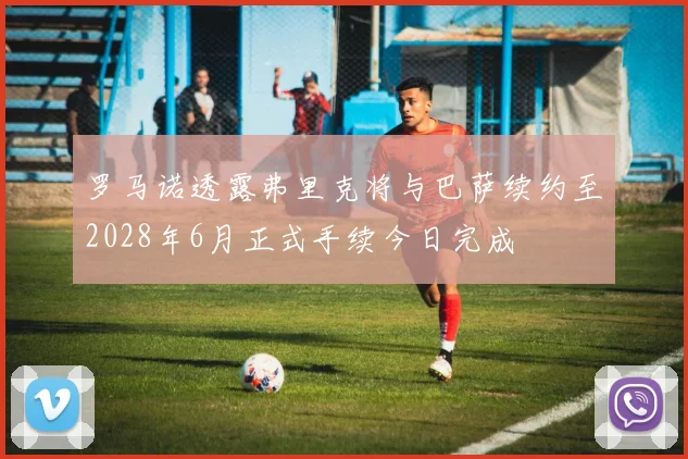 罗马诺透露弗里克将与巴萨续约至2028年6月正式手续今日完成