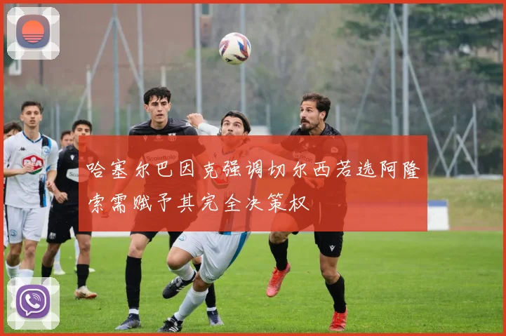 哈塞尔巴因克强调切尔西若选阿隆索需赋予其完全决策权