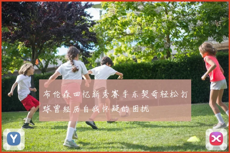 布伦森回忆新秀赛季东契奇轻松打球曾经历自我怀疑的困扰
