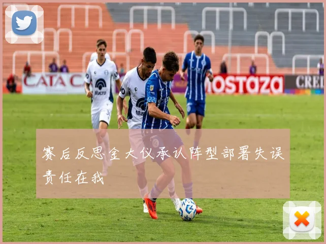 赛后反思金大仪承认阵型部署失误责任在我