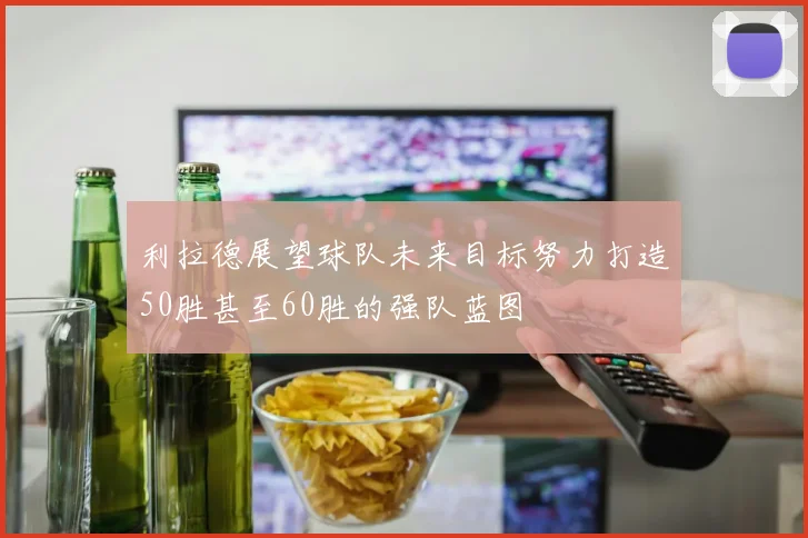 利拉德展望球队未来目标努力打造50胜甚至60胜的强队蓝图