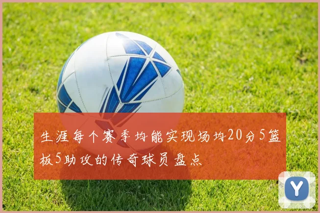 生涯每个赛季均能实现场均20分5篮板5助攻的传奇球员盘点