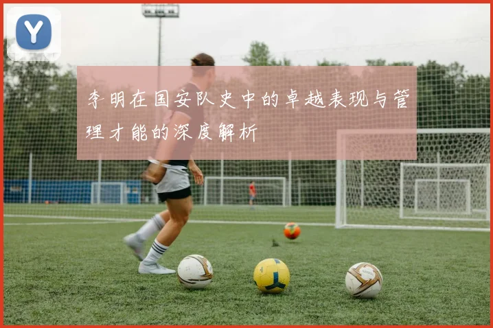 李明在国安队史中的卓越表现与管理才能的深度解析