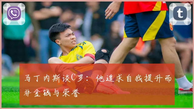 马丁内斯谈C罗：他追求自我提升而非金钱与荣誉