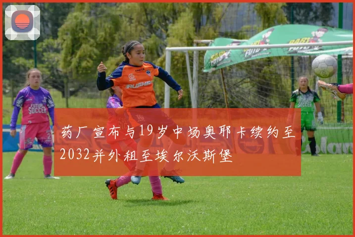 药厂宣布与19岁中场奥耶卡续约至2032并外租至埃尔沃斯堡