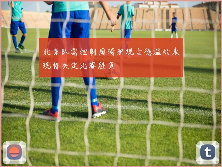 北京队需控制周琦犯规古德温的表现将决定比赛胜负