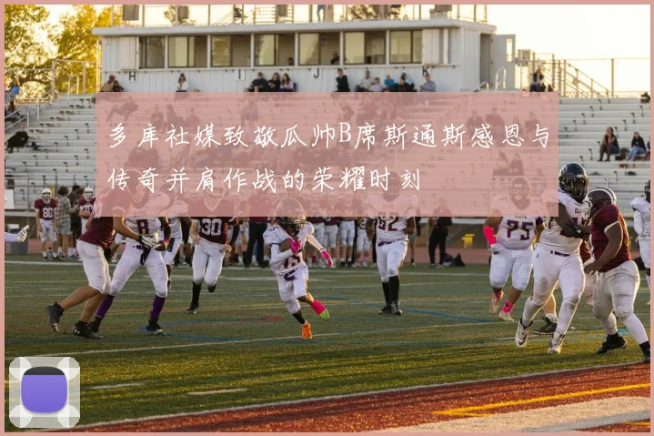 多库社媒致敬瓜帅B席斯通斯感恩与传奇并肩作战的荣耀时刻
