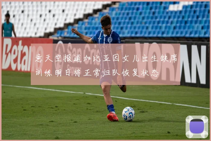 意天空报道加比亚因女儿出生缺席训练明日将正常归队恢复状态