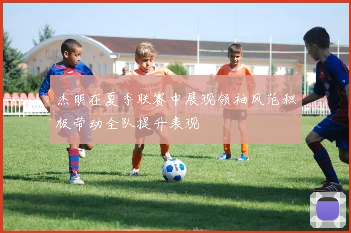 杰明在夏季联赛中展现领袖风范积极带动全队提升表现