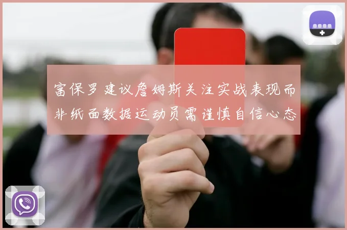 富保罗建议詹姆斯关注实战表现而非纸面数据运动员需谨慎自信心态