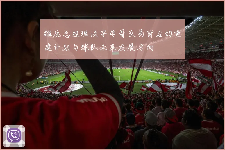 雄鹿总经理谈字母哥交易背后的重建计划与球队未来发展方向