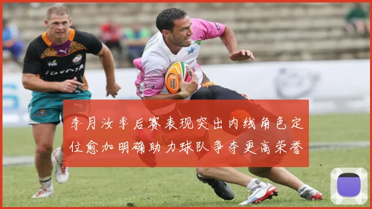 李月汝季后赛表现突出内线角色定位愈加明确助力球队争夺更高荣誉