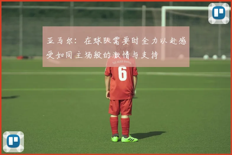 亚马尔：在球队需要时全力以赴感受如同主场般的激情与支持